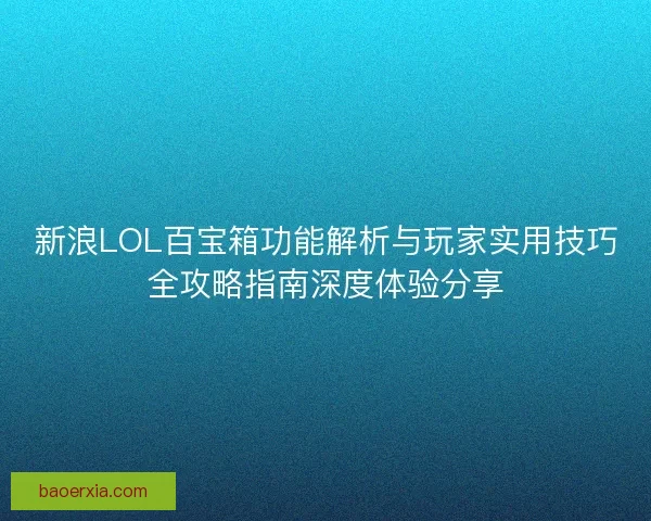 新浪LOL百宝箱功能解析与玩家实用技巧全攻略指南深度体验分享
