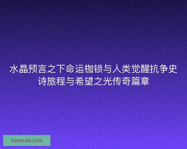 水晶预言之下命运枷锁与人类觉醒抗争史诗旅程与希望之光传奇篇章