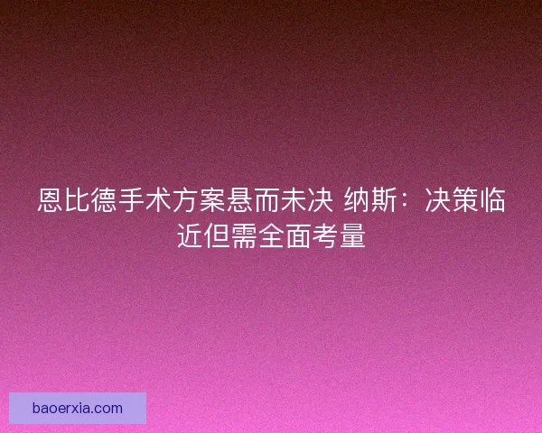 恩比德手术方案悬而未决 纳斯：决策临近但需全面考量