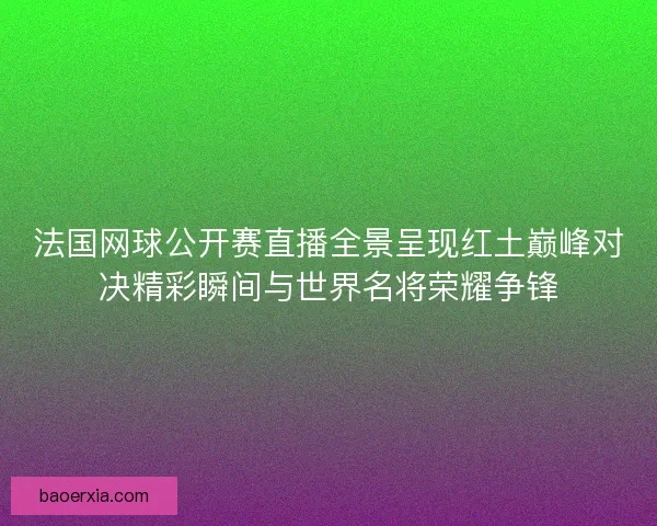 法国网球公开赛直播全景呈现红土巅峰对决精彩瞬间与世界名将荣耀争锋
