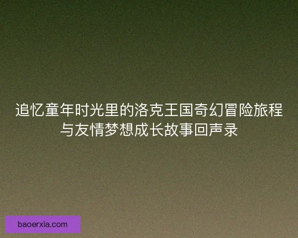 追忆童年时光里的洛克王国奇幻冒险旅程与友情梦想成长故事回声录