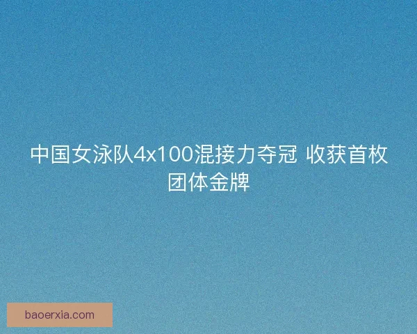 中国女泳队4x100混接力夺冠 收获首枚团体金牌