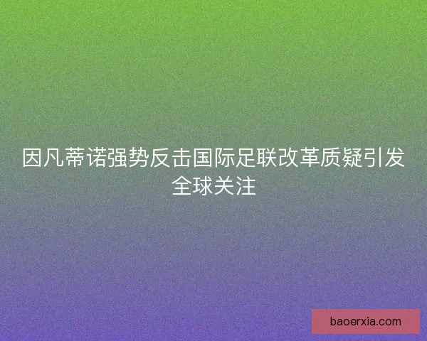 因凡蒂诺强势反击国际足联改革质疑引发全球关注