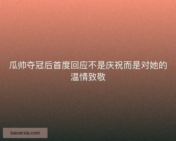 瓜帅夺冠后首度回应不是庆祝而是对她的温情致敬