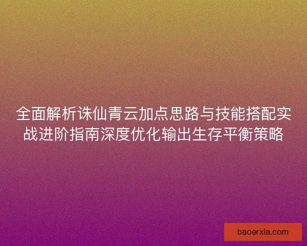 全面解析诛仙青云加点思路与技能搭配实战进阶指南深度优化输出生存平衡策略